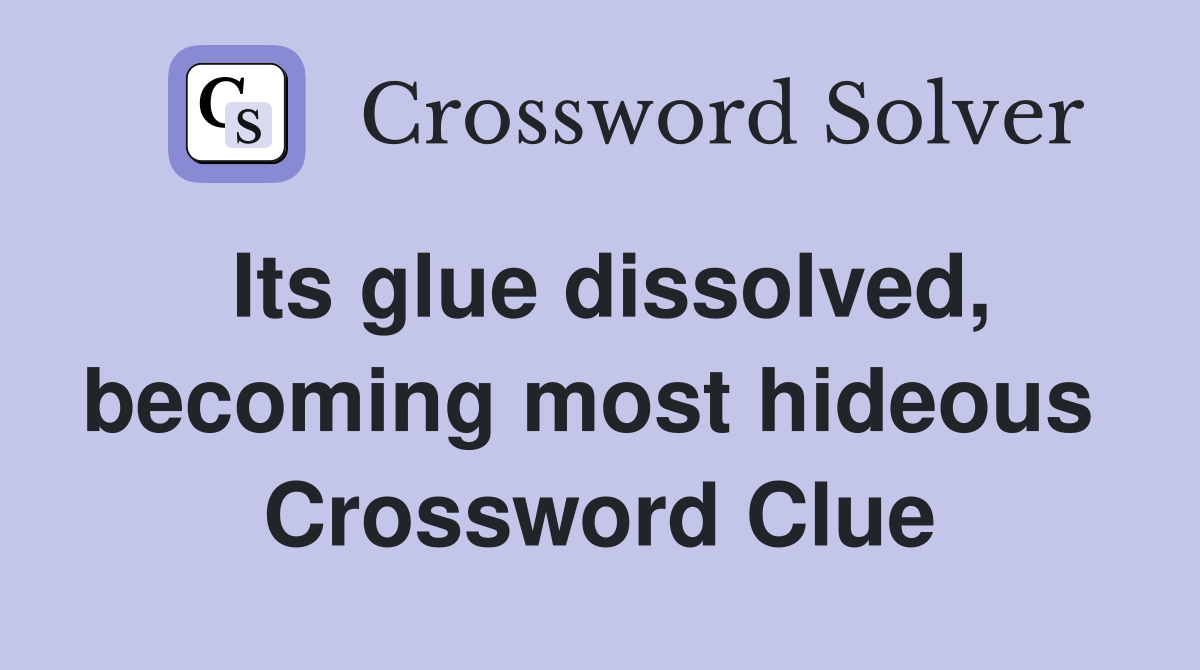 Its glue dissolved, becoming most hideous  Crossword Clue