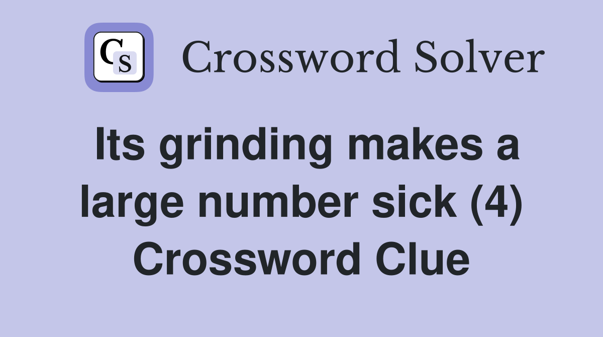 Its grinding makes a large number sick (4) Crossword Clue