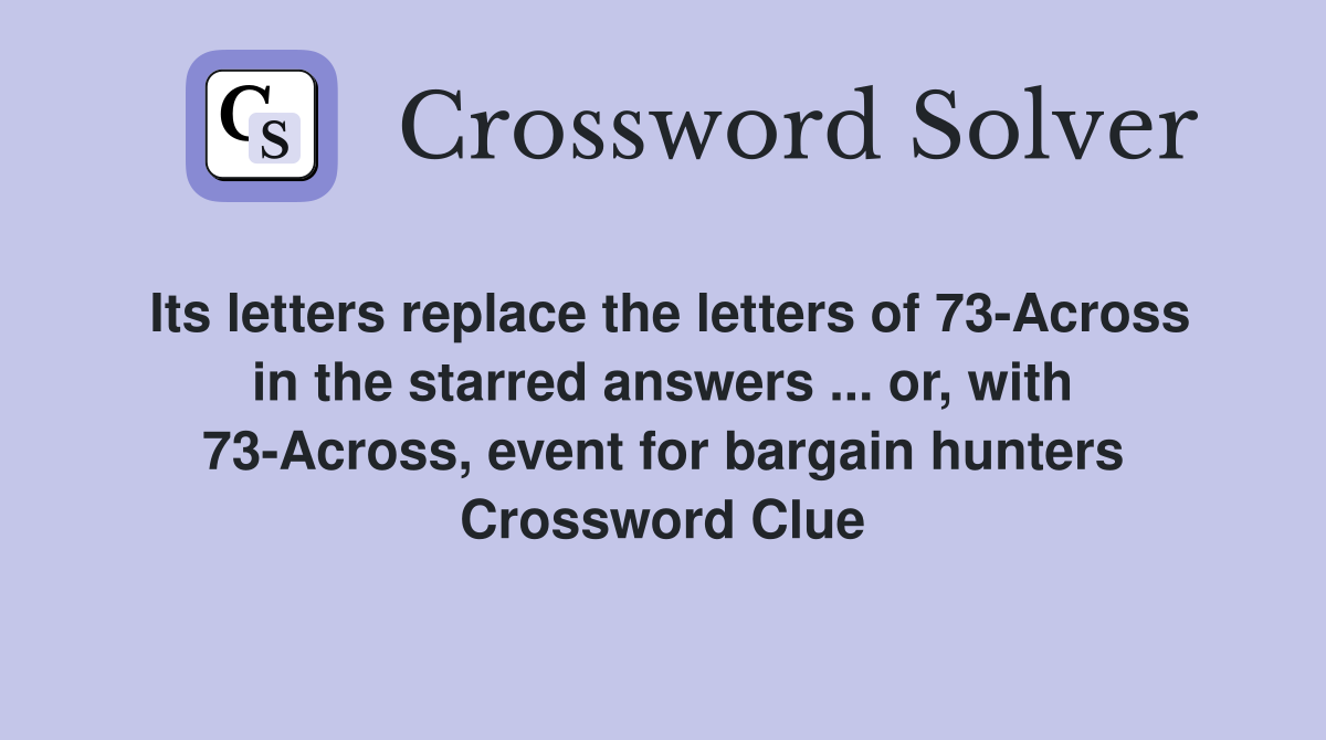 Its letters replace the letters of 73-Across in the starred answers ... or, with 73-Across, event for bargain hunters Crossword Clue