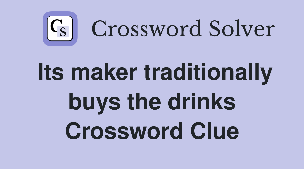 Its maker traditionally buys the drinks Crossword Clue