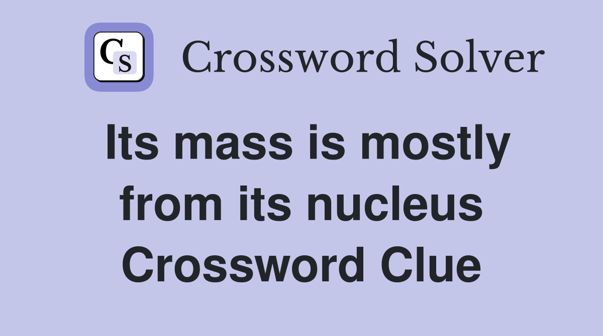 Its mass is mostly from its nucleus Crossword Clue