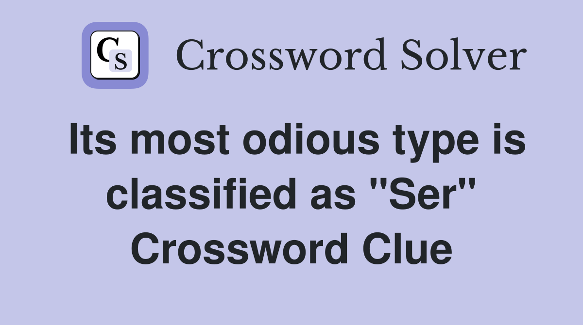 Its most odious type is classified as "Ser" Crossword Clue