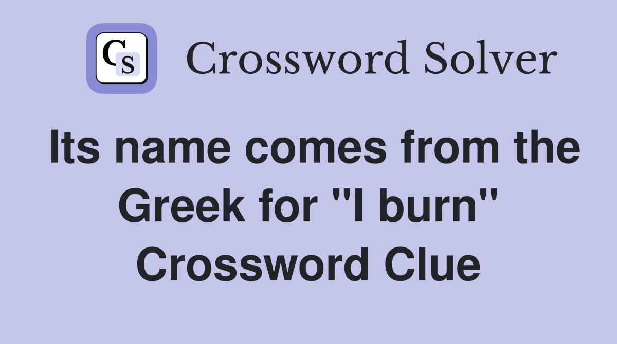 Its name comes from the Greek for "I burn" Crossword Clue