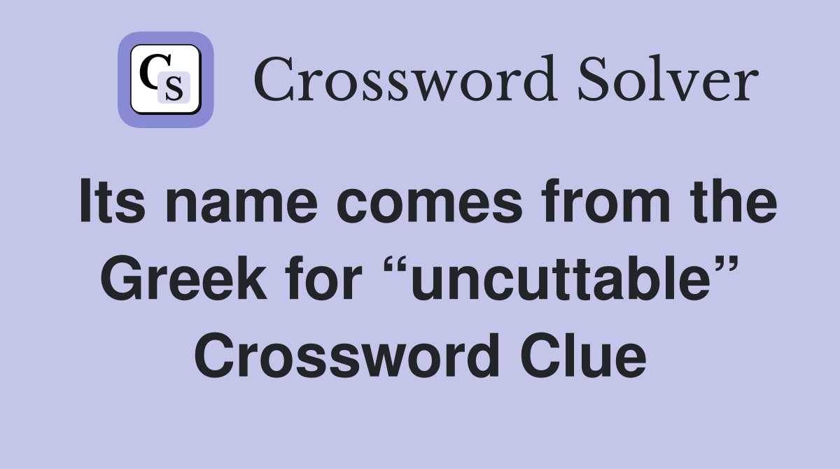 Its name comes from the Greek for “uncuttable” Crossword Clue