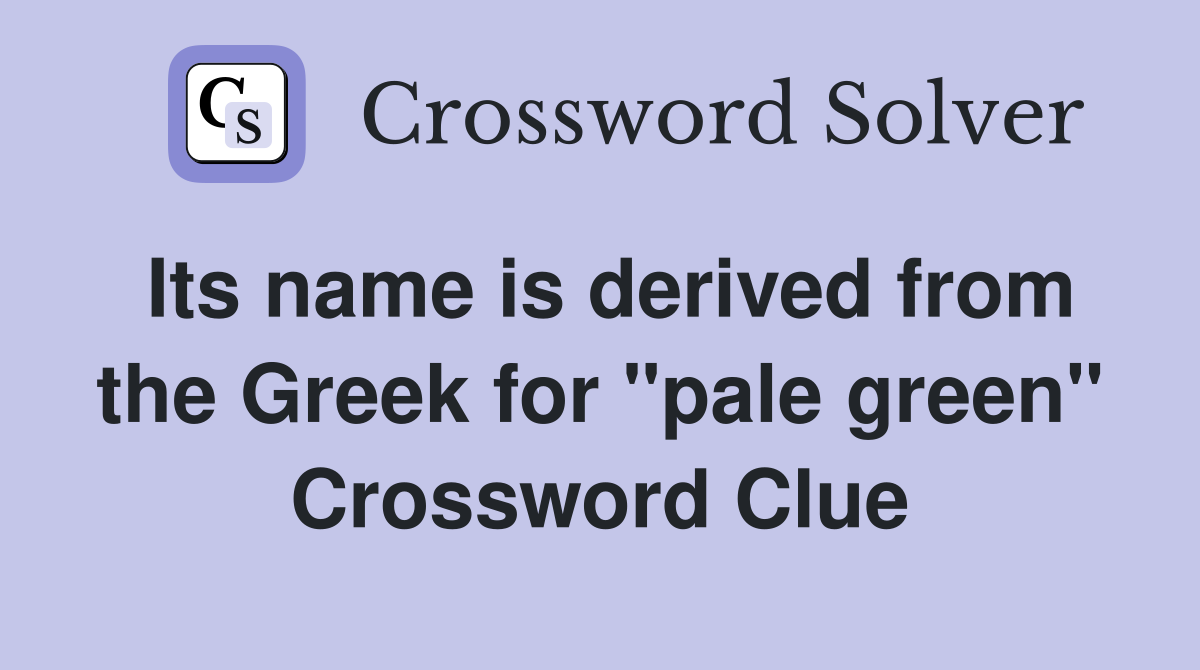 Its name is derived from the Greek for "pale green" Crossword Clue