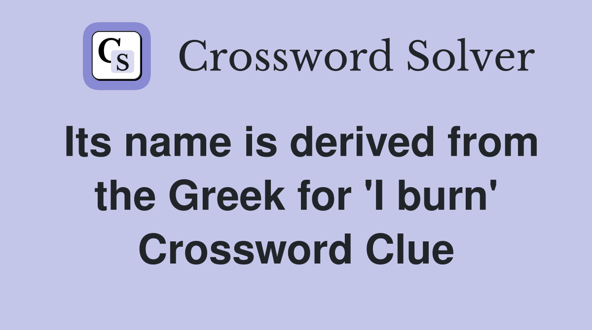Its name is derived from the Greek for 'I burn' Crossword Clue