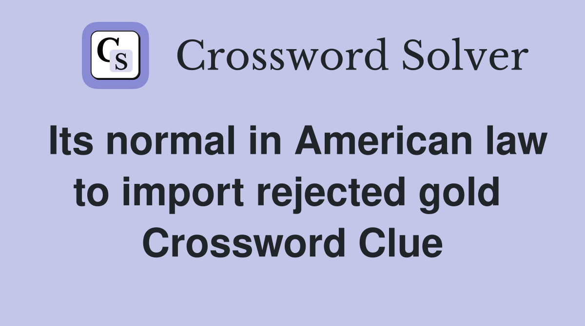 Its normal in American law to import rejected gold  Crossword Clue
