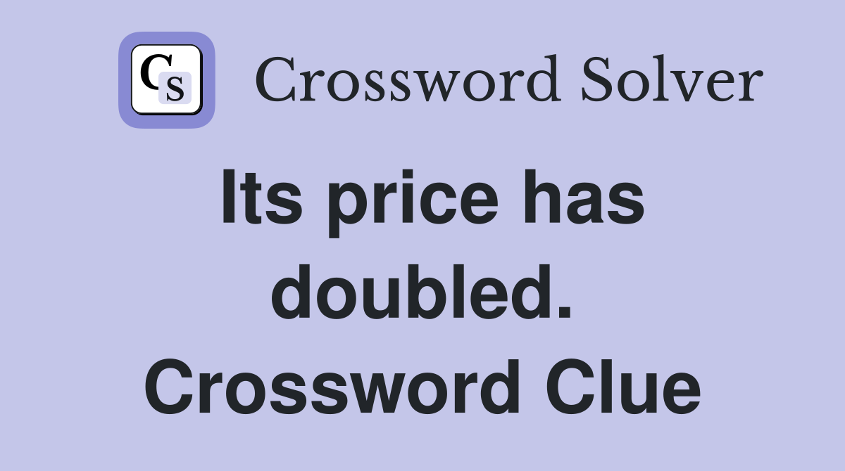 Its price has doubled. Crossword Clue