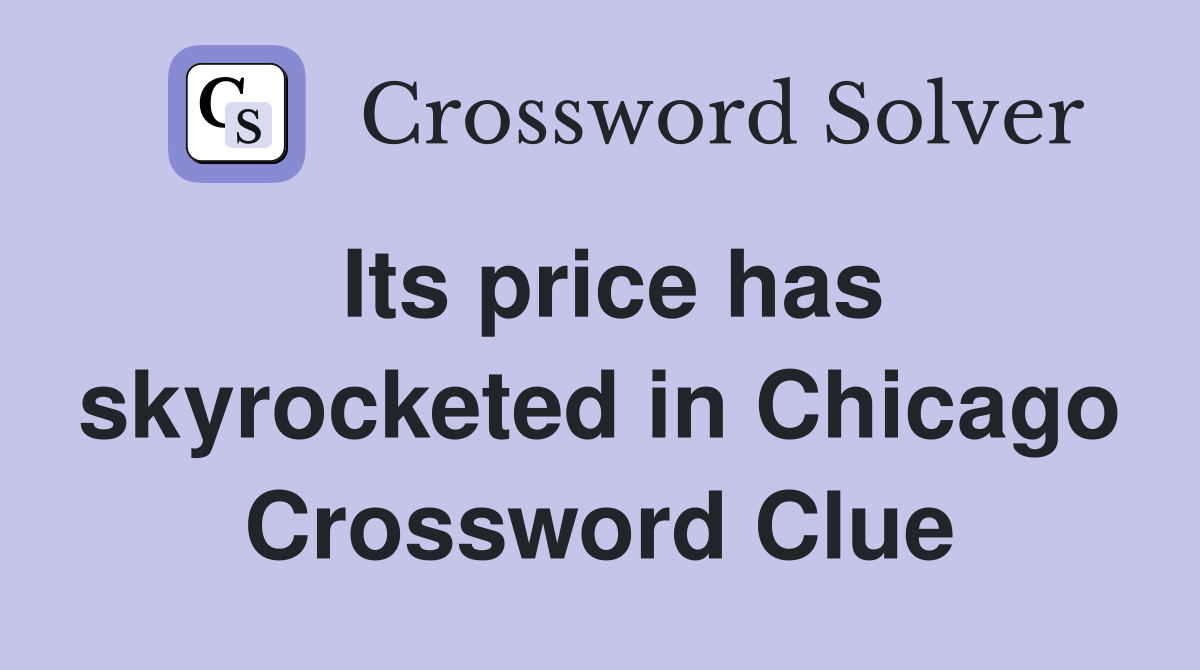 Its price has skyrocketed in Chicago Crossword Clue