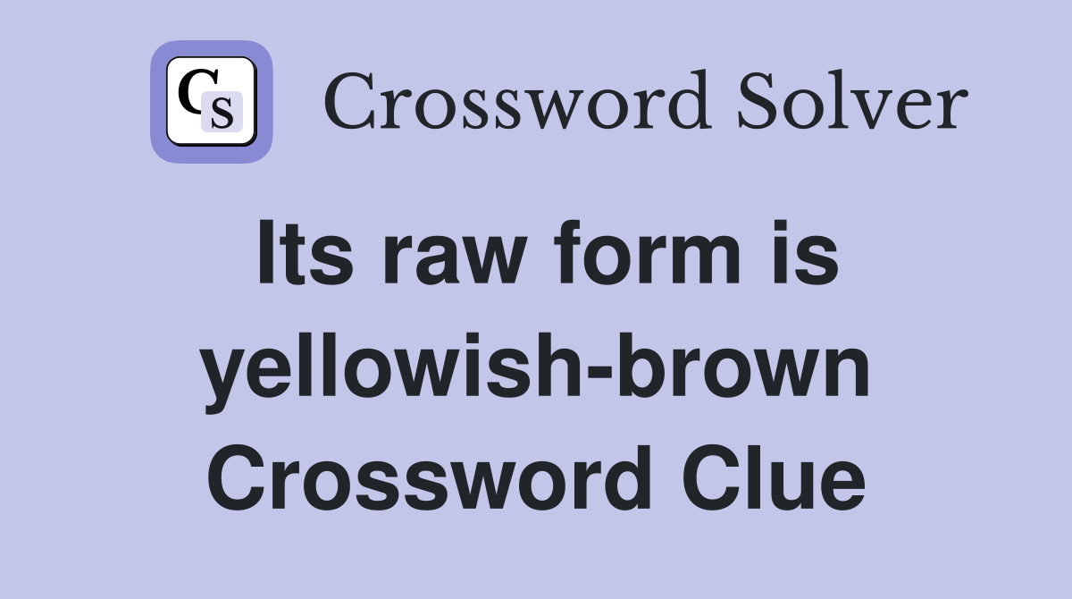 Its raw form is yellowish-brown Crossword Clue
