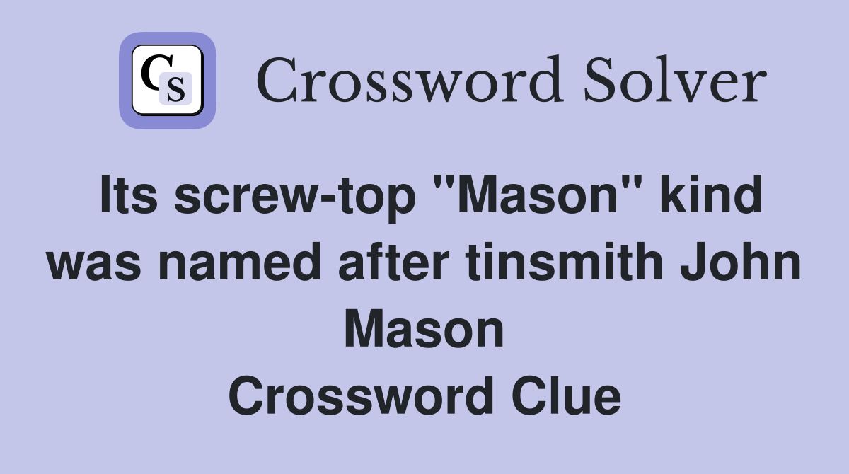 Its screw-top "Mason" kind was named after tinsmith John Mason Crossword Clue