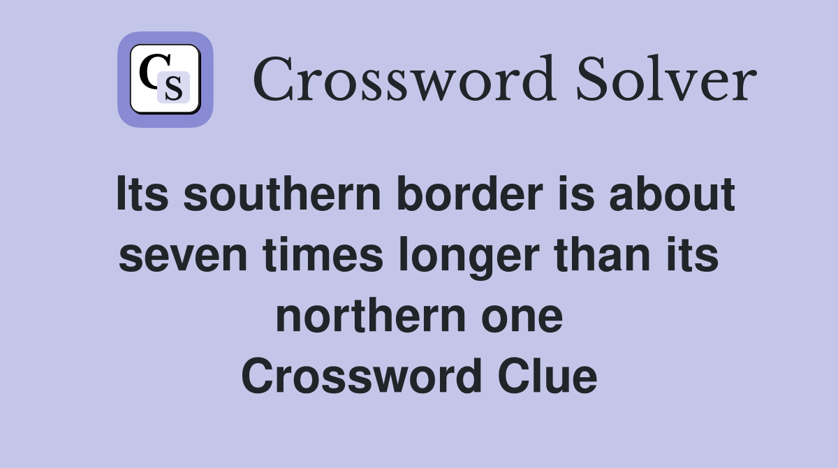 Its southern border is about seven times longer than its northern one Crossword Clue