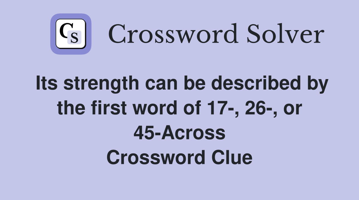 Its strength can be described by the first word of 17-, 26-, or 45-Across Crossword Clue