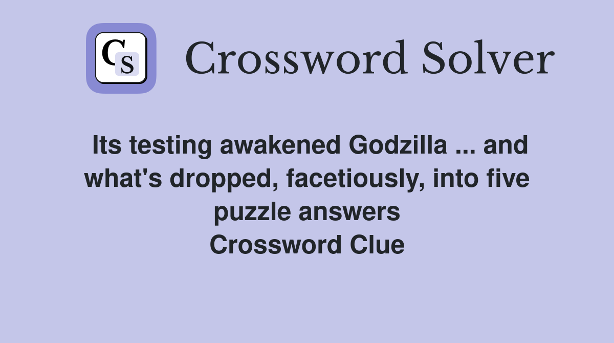 Its testing awakened Godzilla ... and what's dropped, facetiously, into five puzzle answers Crossword Clue