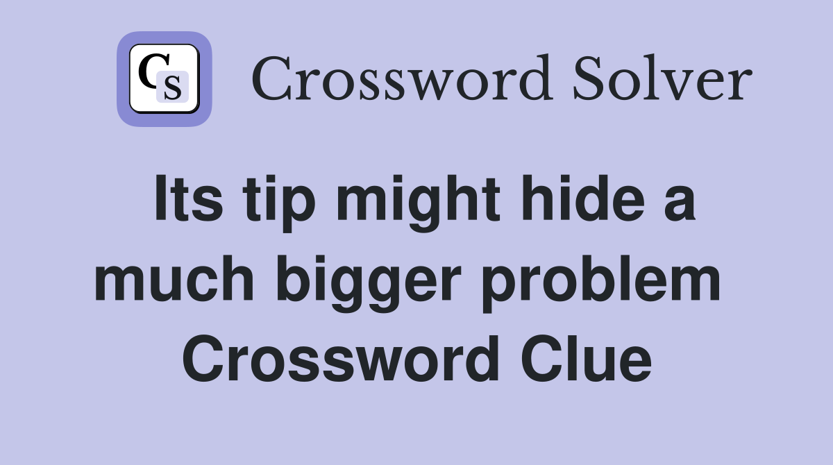 Its tip might hide a much bigger problem  Crossword Clue