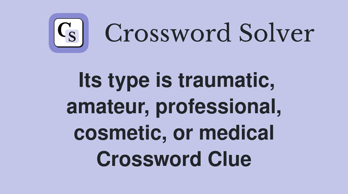 Its type is traumatic, amateur, professional, cosmetic, or medical Crossword Clue