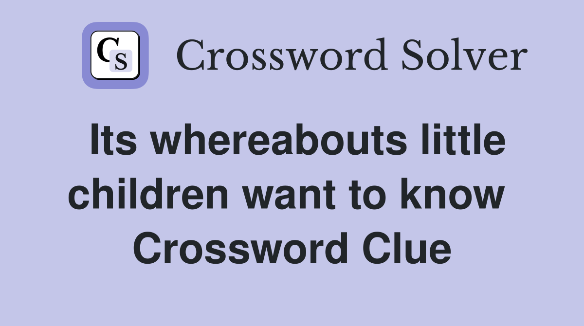 Its whereabouts little children want to know  Crossword Clue
