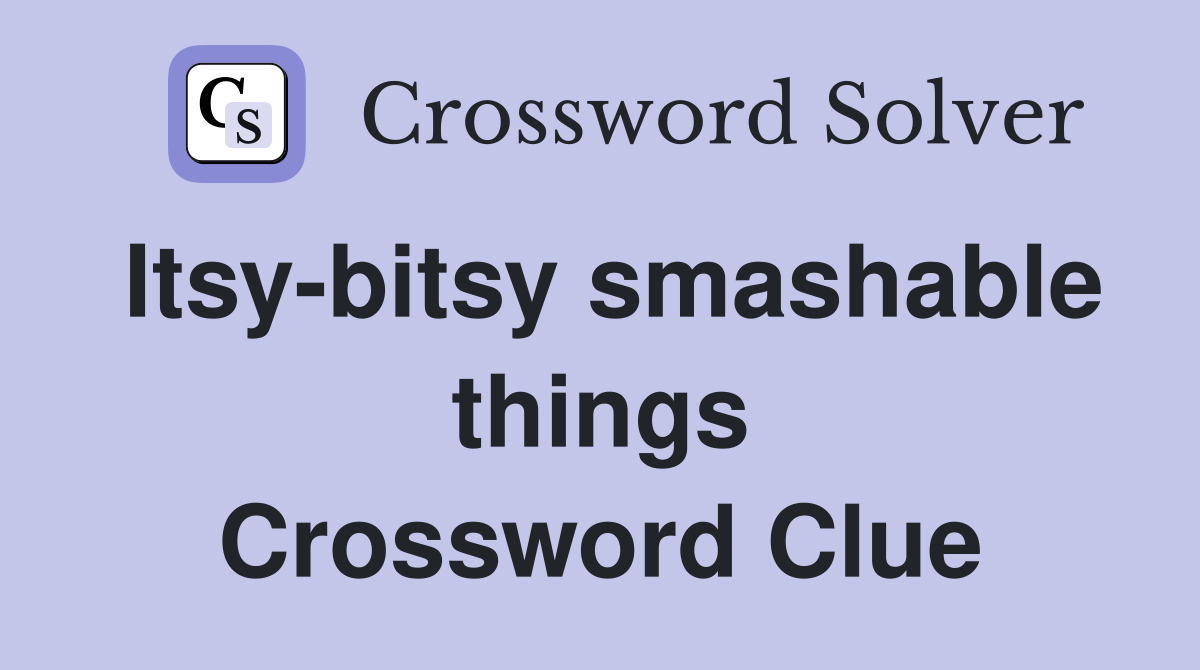 Itsy-bitsy smashable things Crossword Clue