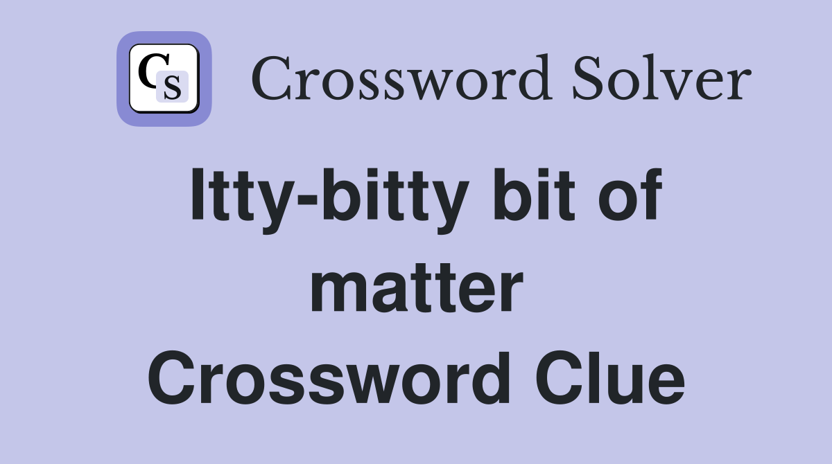 Itty-bitty bit of matter Crossword Clue