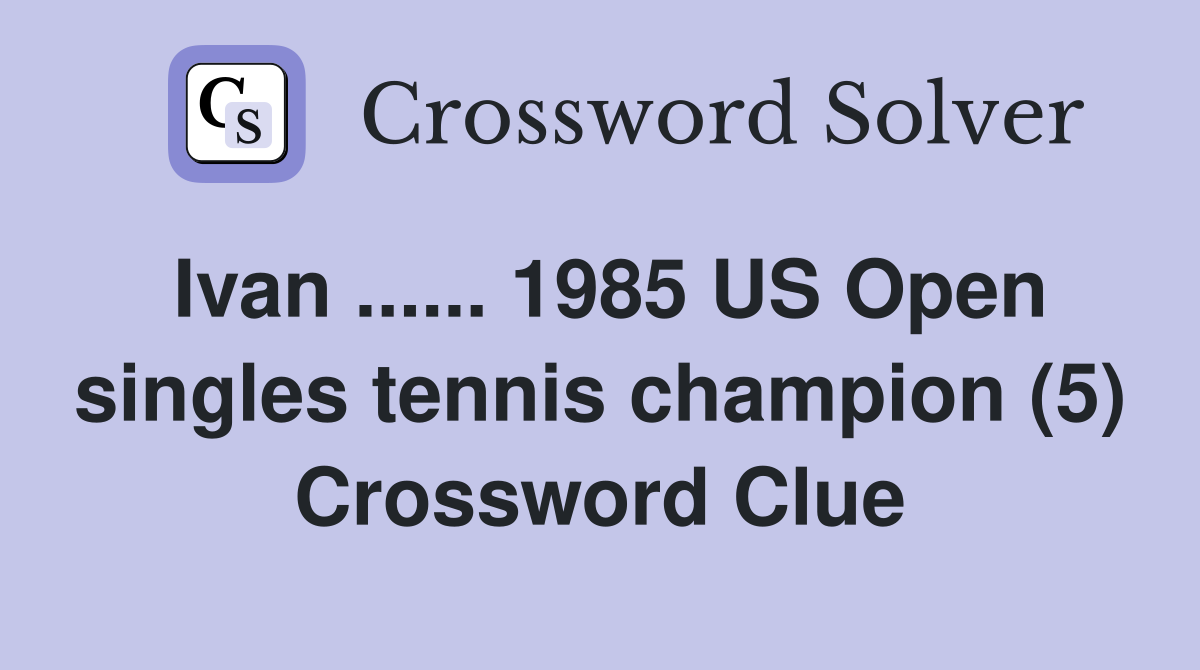 Ivan ...... 1985 US Open singles tennis champion (5) Crossword Clue