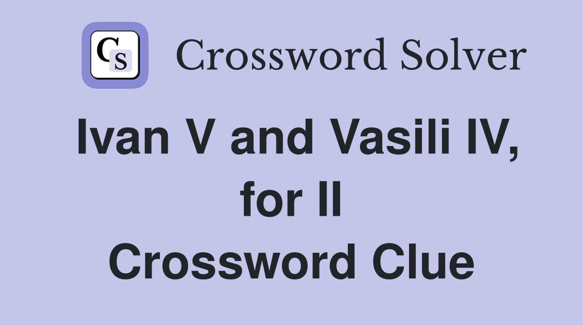Ivan V and Vasili IV, for II Crossword Clue