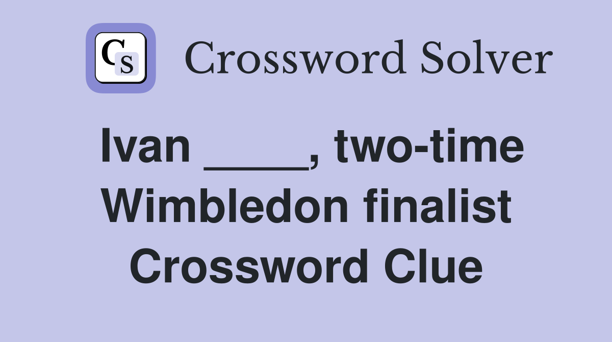 Ivan ____, two-time Wimbledon finalist Crossword Clue