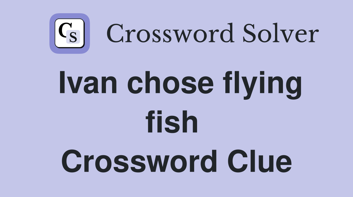 Ivan chose flying fish  Crossword Clue