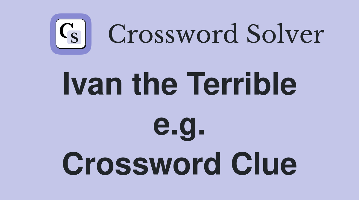 Ivan the Terrible  e.g. Crossword Clue