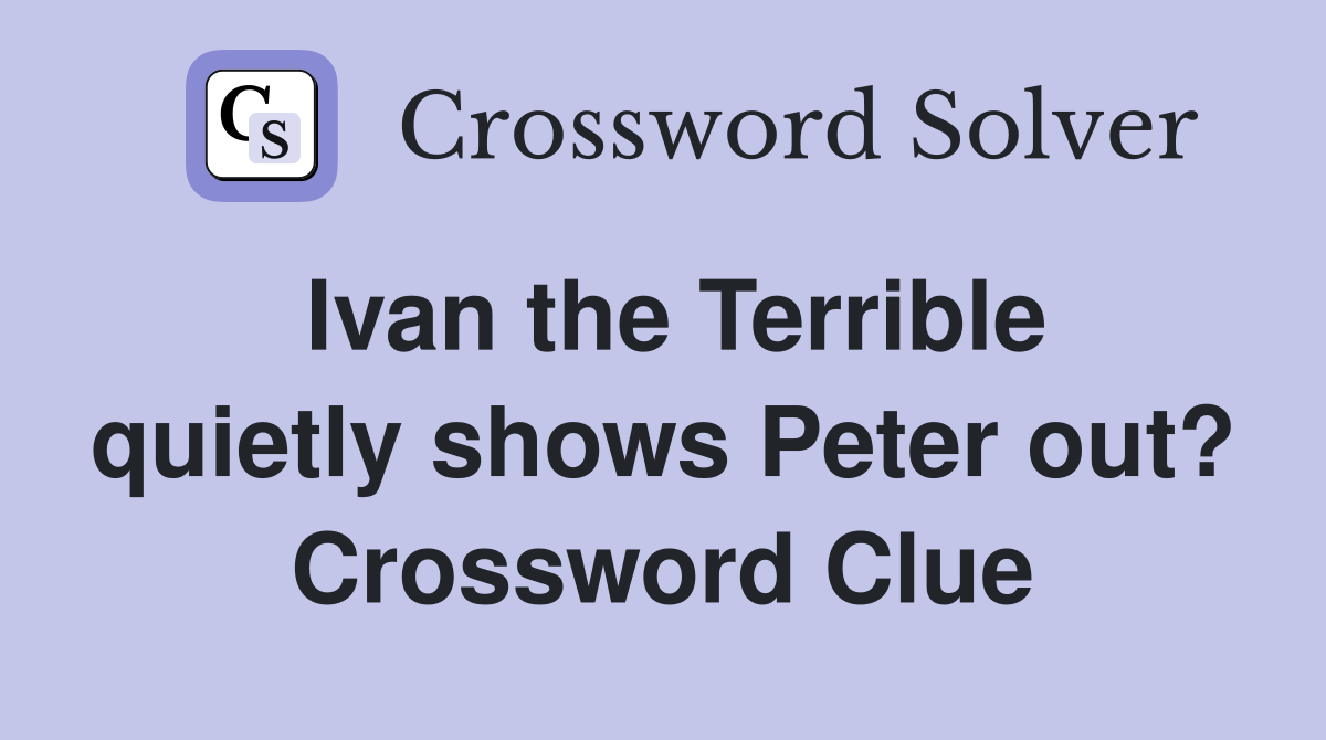 Ivan the Terrible quietly shows Peter out? Crossword Clue