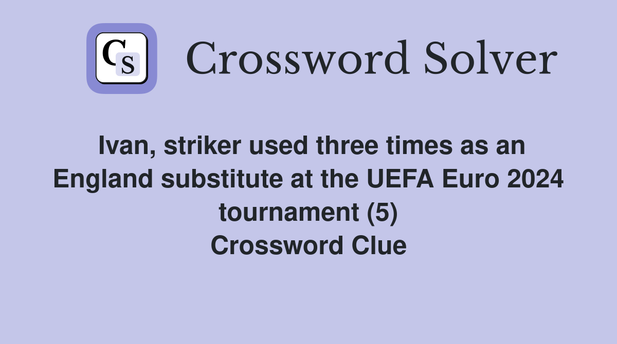 Ivan, striker used three times as an England substitute at the UEFA Euro 2024 tournament (5) Crossword Clue