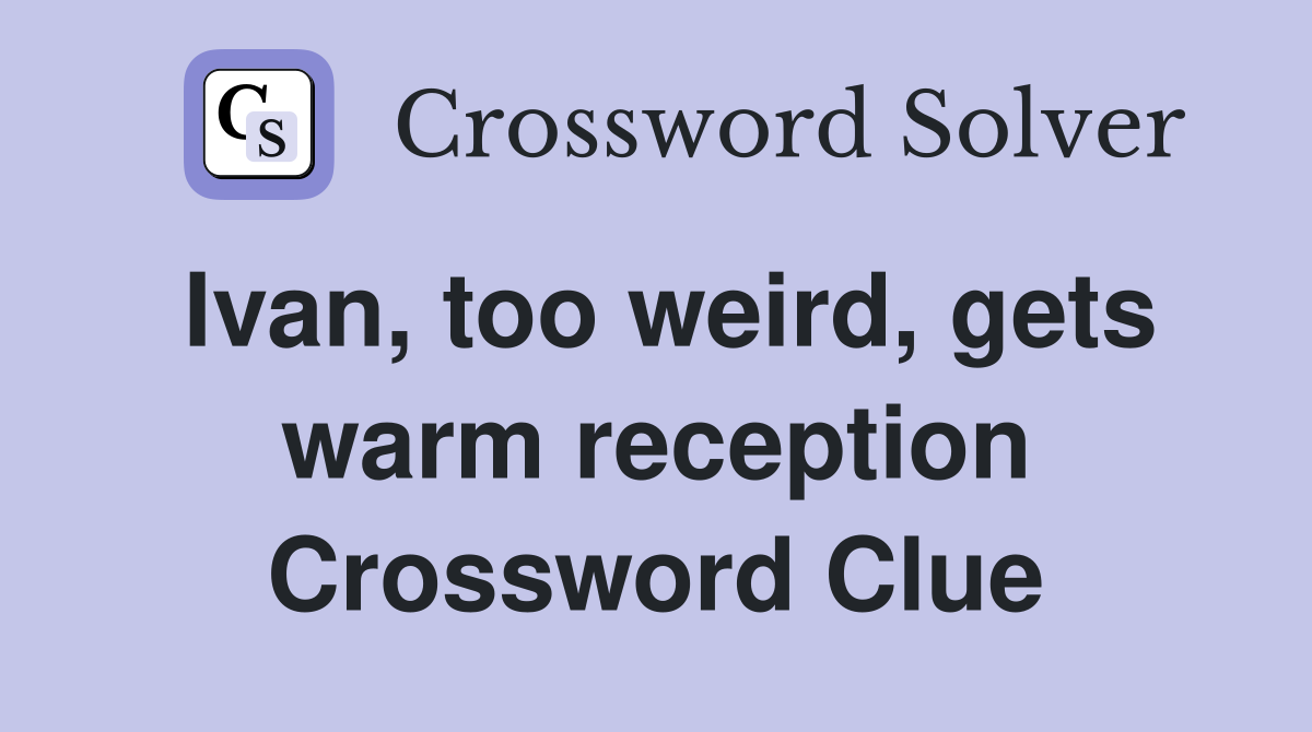 Ivan, too weird, gets warm reception Crossword Clue