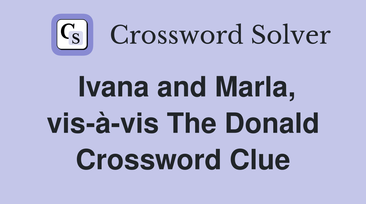Ivana and Marla, vis-à-vis The Donald Crossword Clue