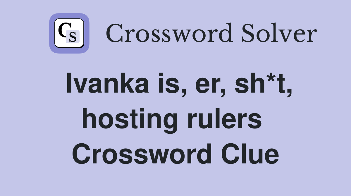 Ivanka is, er, sh*t, hosting rulers  Crossword Clue
