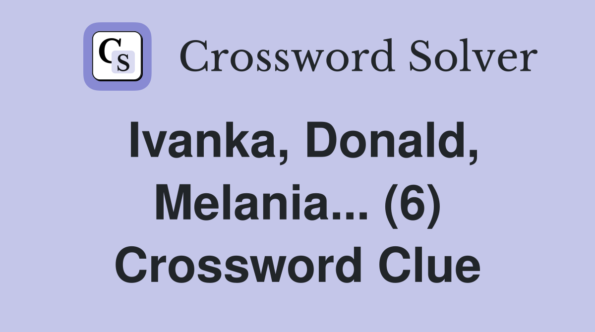 Ivanka, Donald, Melania... (6) Crossword Clue