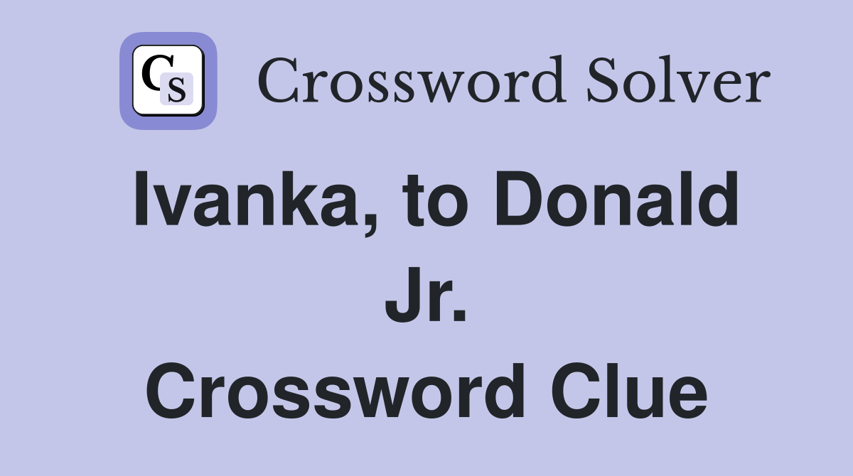 Ivanka, to Donald Jr. Crossword Clue