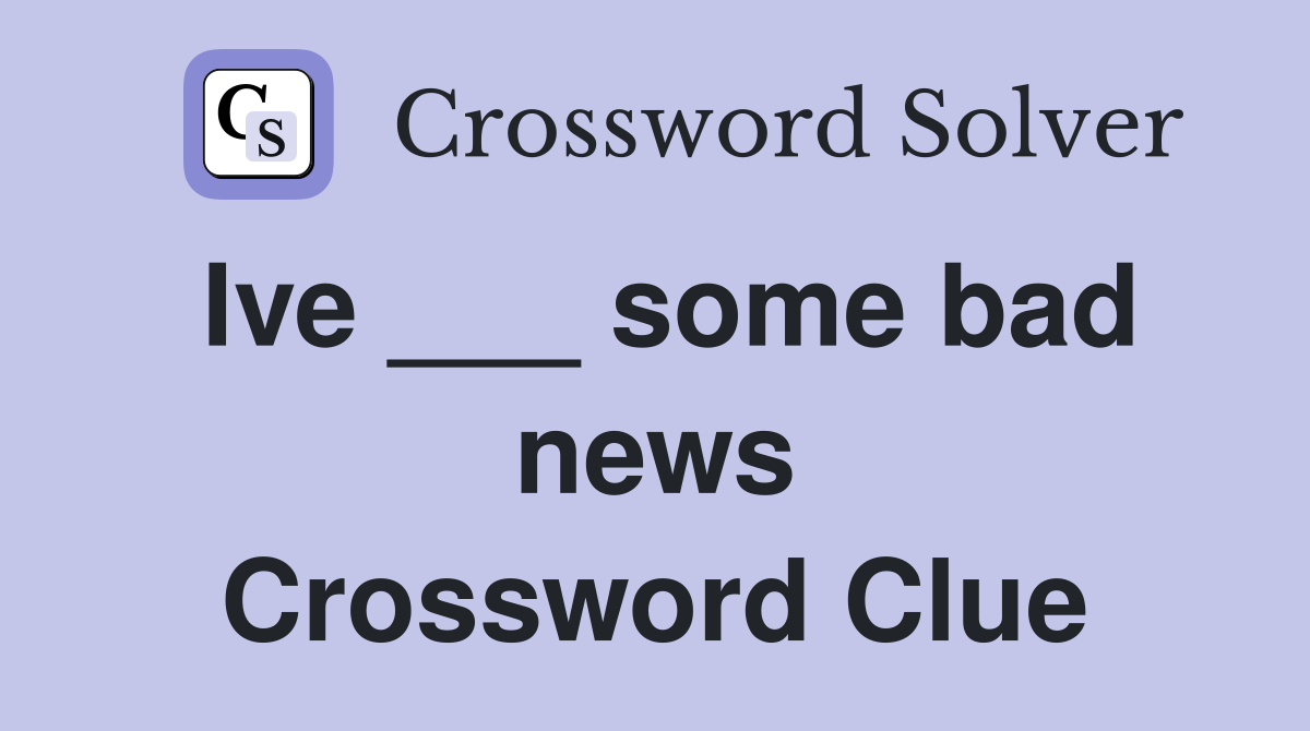 Ive ___ some bad news Crossword Clue