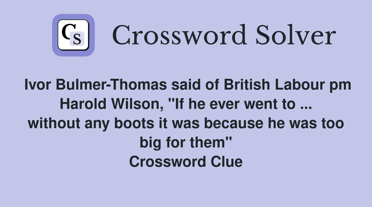 Ivor Bulmer-Thomas said of British Labour pm Harold Wilson, "If he ever went to ... without any boots it was because he was too big for them" Crossword Clue