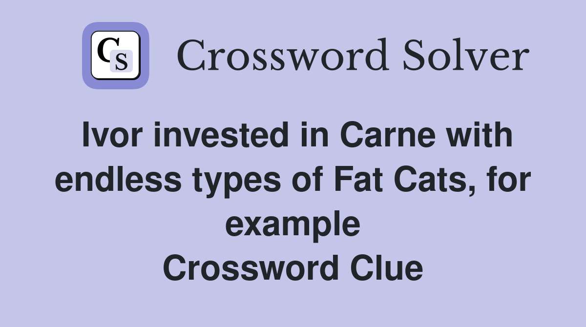 Ivor invested in Carne with endless types of Fat Cats, for example Crossword Clue