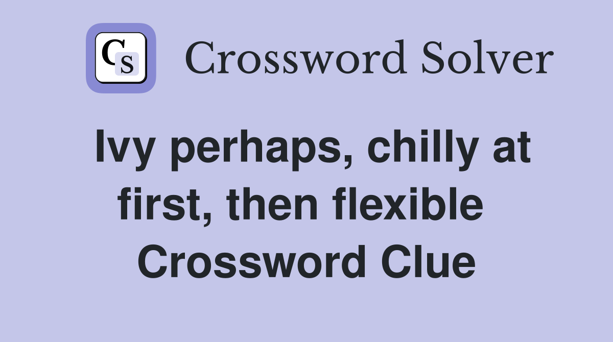 Ivy perhaps, chilly at first, then flexible  Crossword Clue