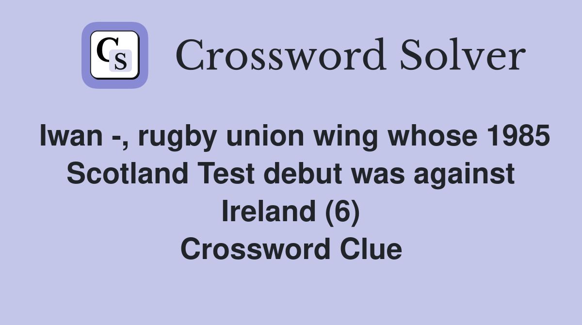 Iwan -, rugby union wing whose 1985 Scotland Test debut was against Ireland (6) Crossword Clue