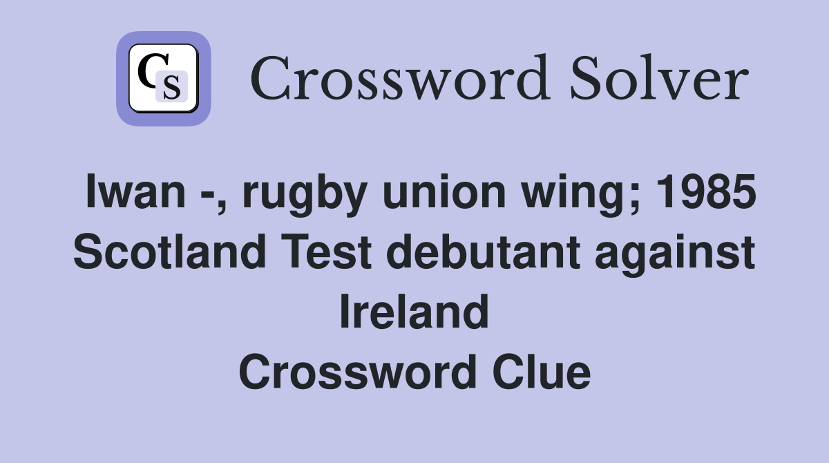 Iwan -, rugby union wing; 1985 Scotland Test debutant against Ireland Crossword Clue