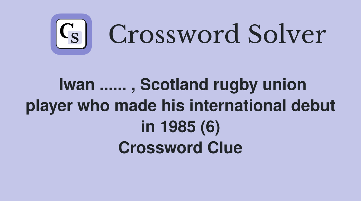 Iwan ...... , Scotland rugby union player who made his international debut in 1985 (6) Crossword Clue