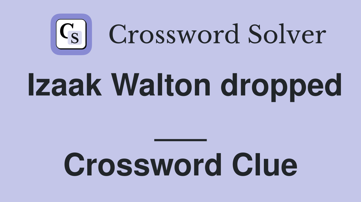 Izaak Walton dropped ___ Crossword Clue