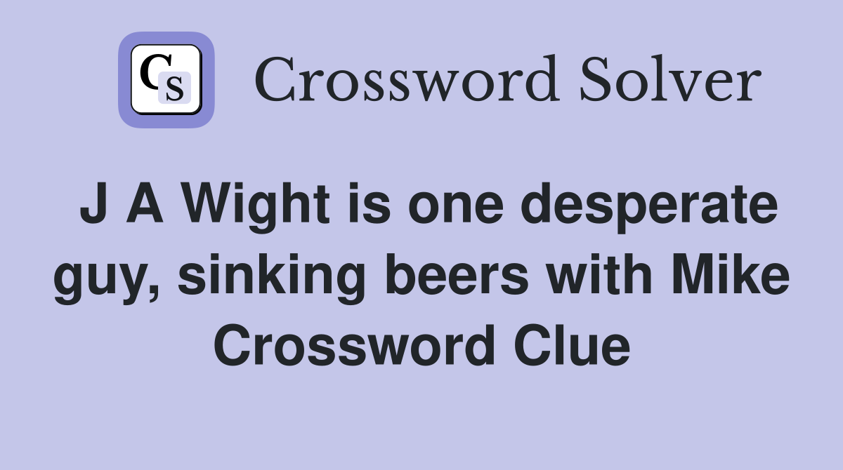 J A Wight is one desperate guy, sinking beers with Mike Crossword Clue