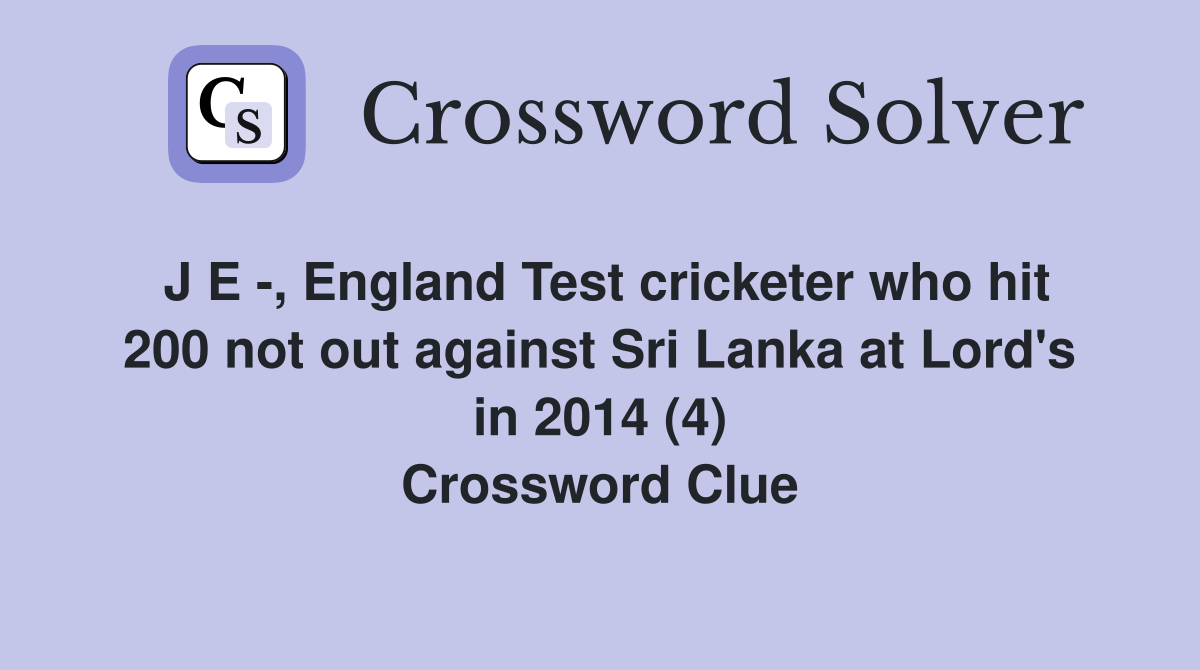 J E -, England Test cricketer who hit 200 not out against Sri Lanka at Lord's in 2014 (4) Crossword Clue