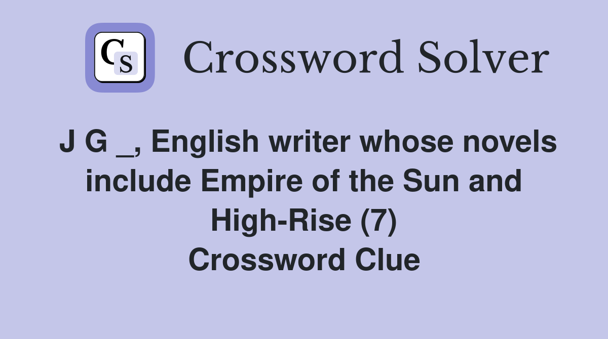 J G _, English writer whose novels include Empire of the Sun and High-Rise (7) Crossword Clue