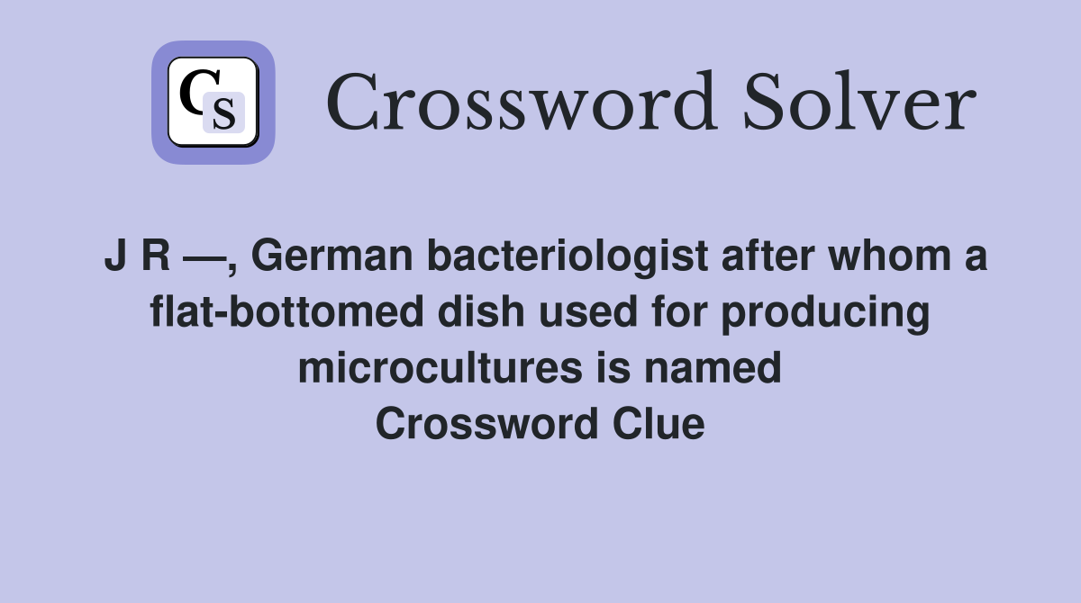 J R —, German bacteriologist after whom a flat-bottomed dish used for producing microcultures is named Crossword Clue