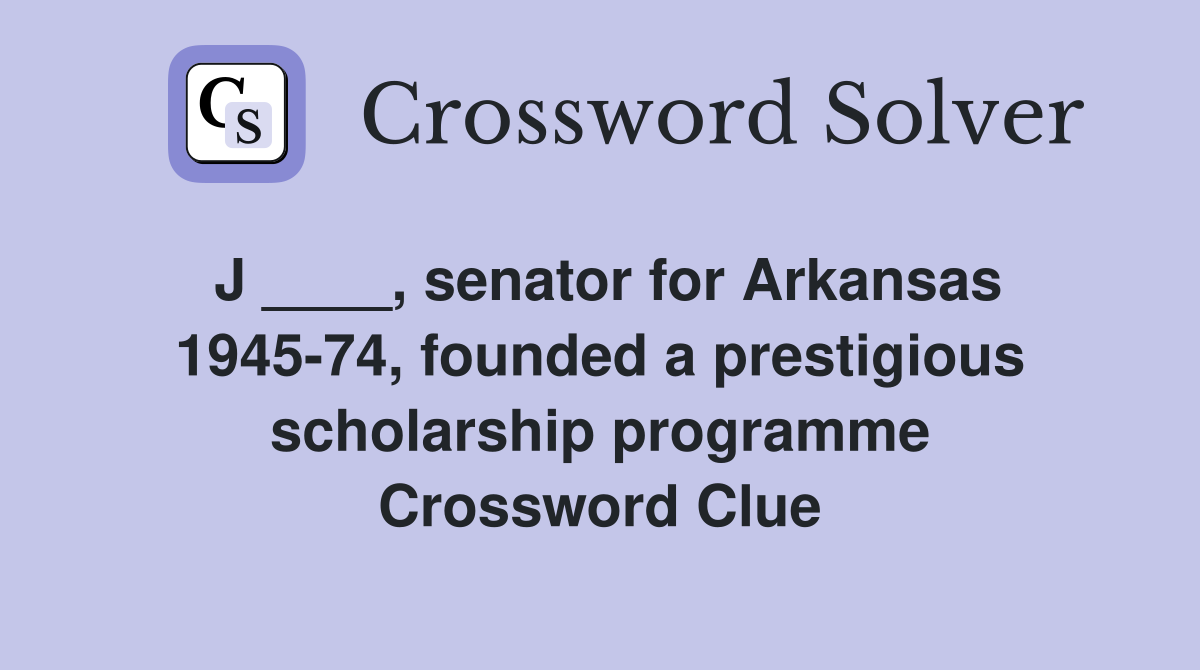 J ____, senator for Arkansas 1945-74, founded a prestigious scholarship programme Crossword Clue