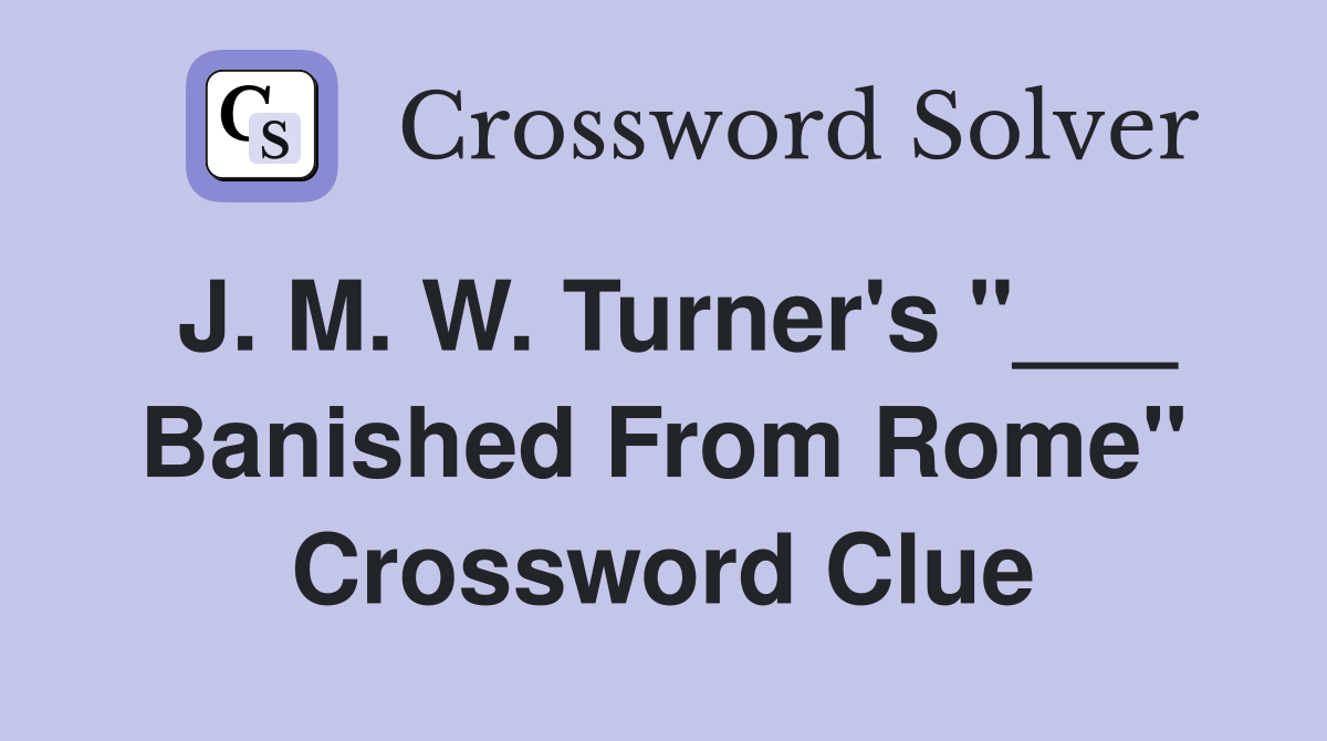 J. M. W. Turner's "___ Banished From Rome" Crossword Clue