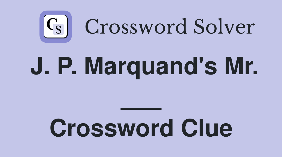 J. P. Marquand's Mr. ___ Crossword Clue